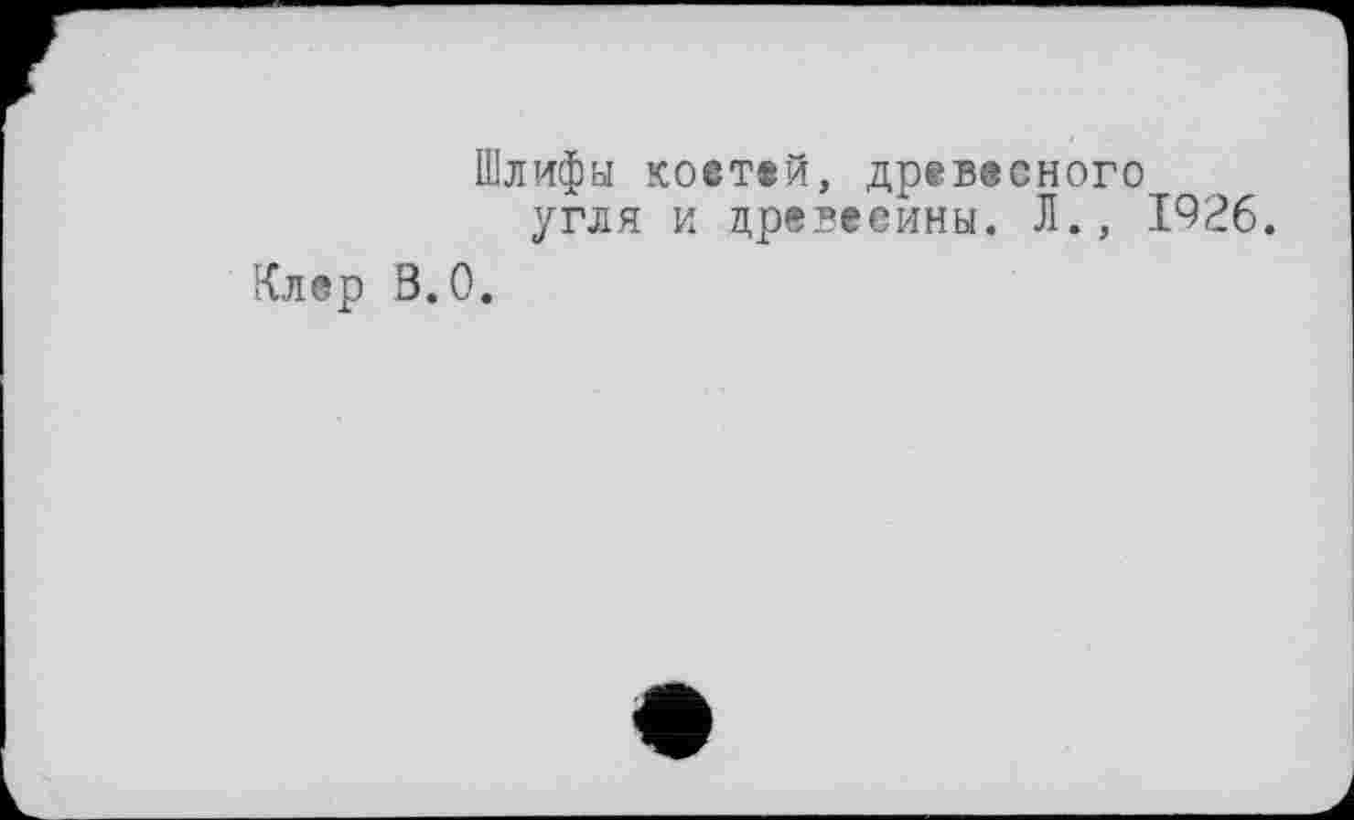 ﻿Шлифы коетей, древесного угля и древесины. Л., 1926.
Клер 3.0.